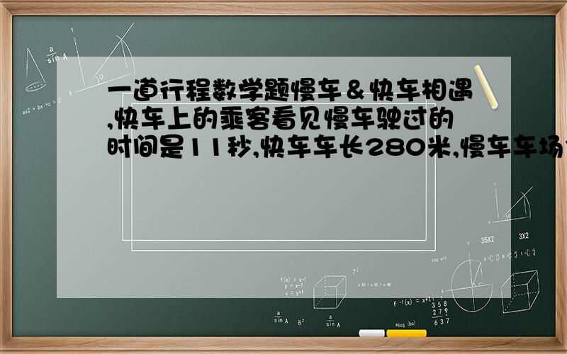 一道行程数学题慢车＆快车相遇,快车上的乘客看见慢车驶过的时间是11秒,快车车长280米,慢车车场385米.问：那么慢车上