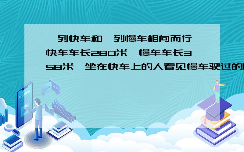 一列快车和一列慢车相向而行,快车车长280米,慢车车长358米,坐在快车上的人看见慢车驶过的时间11秒,