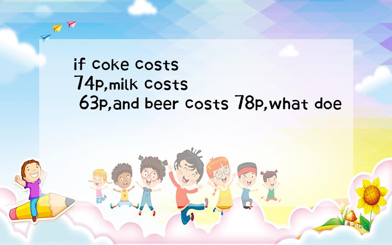 if coke costs 74p,milk costs 63p,and beer costs 78p,what doe