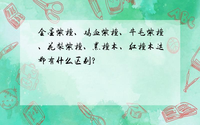 金星紫檀、鸡血紫檀、牛毛紫檀、花梨紫檀、黑檀木、红檀木这都有什么区别?