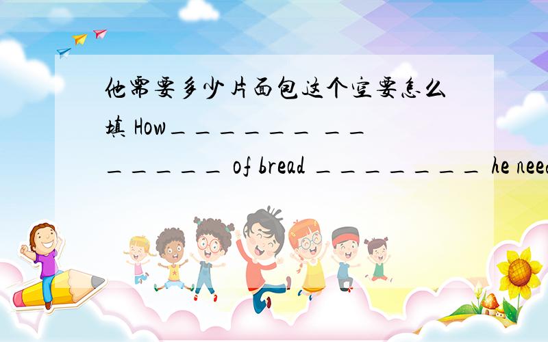 他需要多少片面包这个空要怎么填 How______ _______ of bread _______ he need