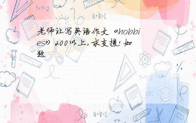 老师让写英语作文《hobbies》200以上,求支援!如题