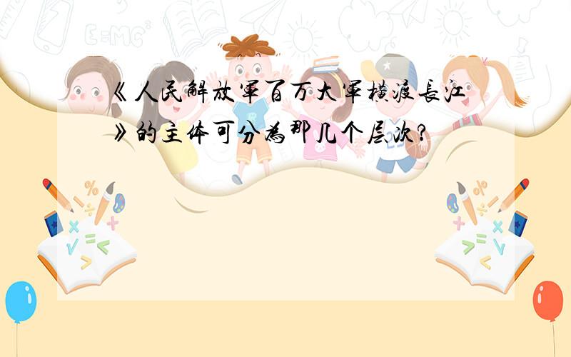 《人民解放军百万大军横渡长江》的主体可分为那几个层次?