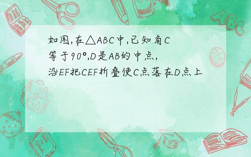 如图,在△ABC中,已知角C等于90°,D是AB的中点,沿EF把CEF折叠使C点落在D点上