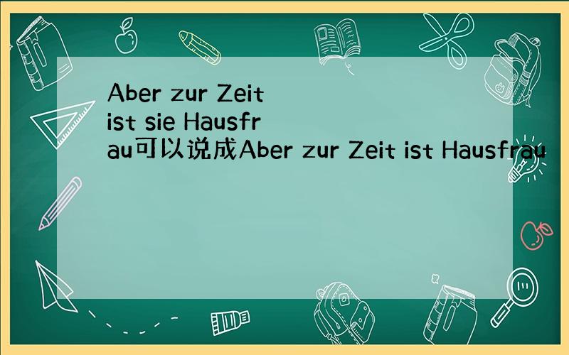 Aber zur Zeit ist sie Hausfrau可以说成Aber zur Zeit ist Hausfrau