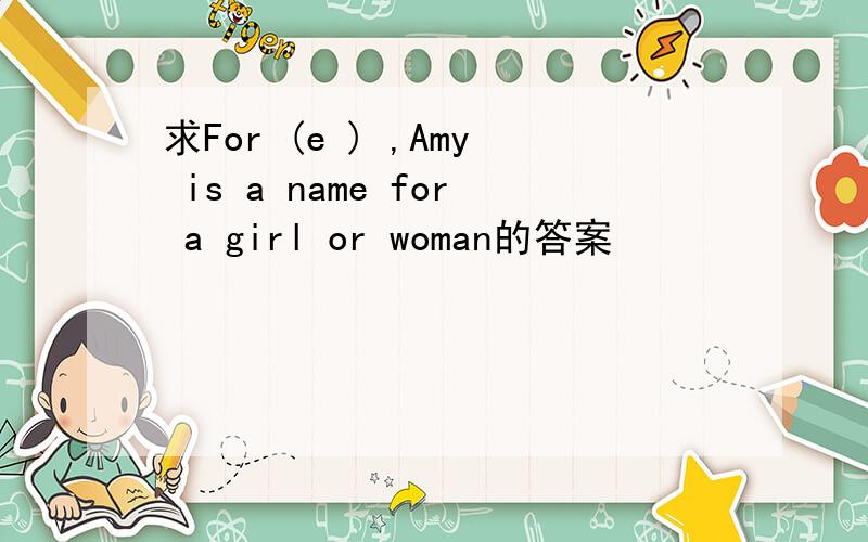 求For (e ) ,Amy is a name for a girl or woman的答案