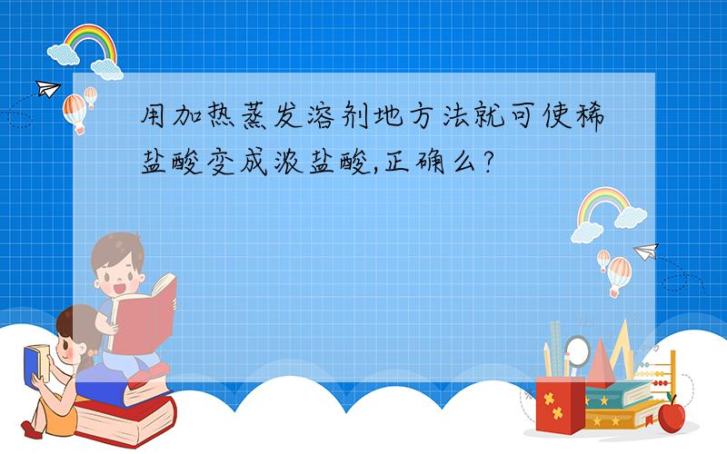 用加热蒸发溶剂地方法就可使稀盐酸变成浓盐酸,正确么?