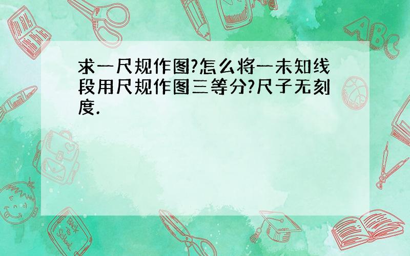 求一尺规作图?怎么将一未知线段用尺规作图三等分?尺子无刻度.