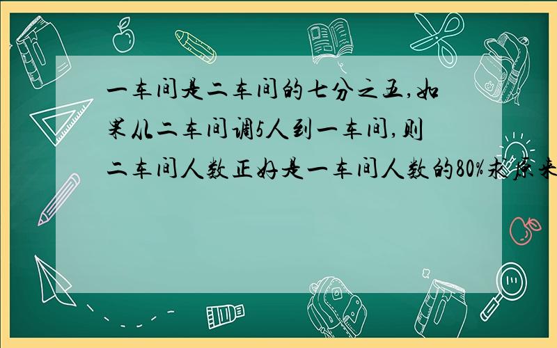 一车间是二车间的七分之五,如果从二车间调5人到一车间,则二车间人数正好是一车间人数的80%求原来 要算式