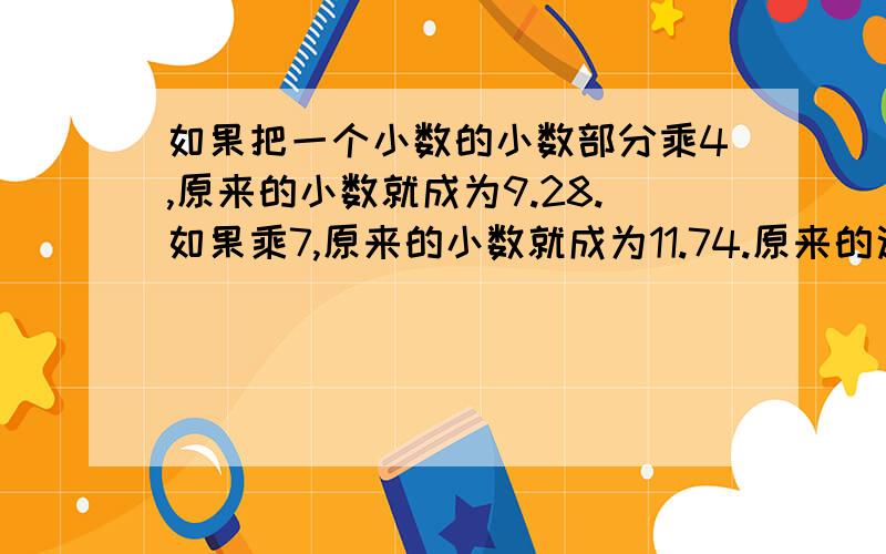 如果把一个小数的小数部分乘4,原来的小数就成为9.28.如果乘7,原来的小数就成为11.74.原来的这个小数是