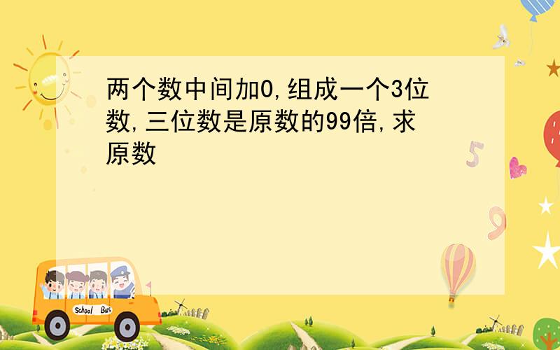 两个数中间加0,组成一个3位数,三位数是原数的99倍,求原数