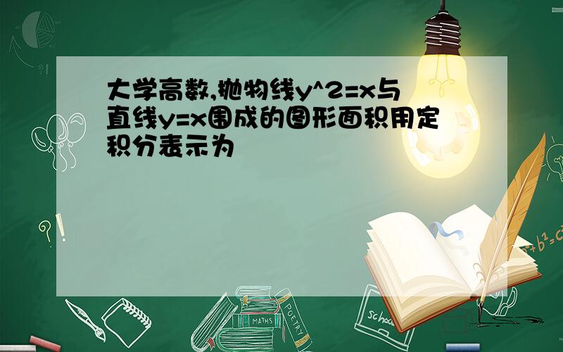 大学高数,抛物线y^2=x与直线y=x围成的图形面积用定积分表示为