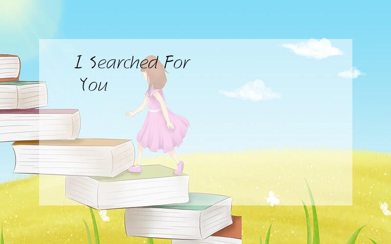 I Searched For You