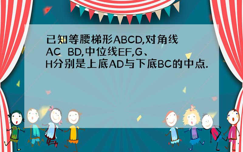 已知等腰梯形ABCD,对角线AC⊥BD,中位线EF,G、H分别是上底AD与下底BC的中点.