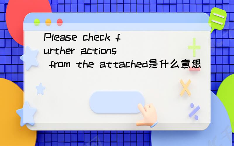 Please check further actions from the attached是什么意思