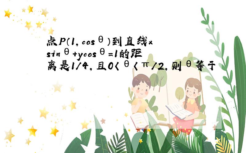 点P（1,cosθ）到直线xsinθ+ycosθ=1的距离是1/4,且0〈θ〈π／2,则θ等于