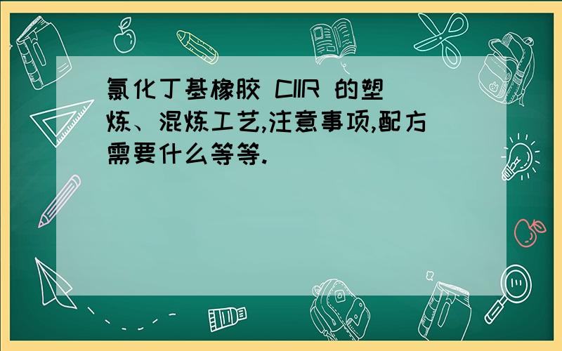 氯化丁基橡胶 CIIR 的塑炼、混炼工艺,注意事项,配方需要什么等等.