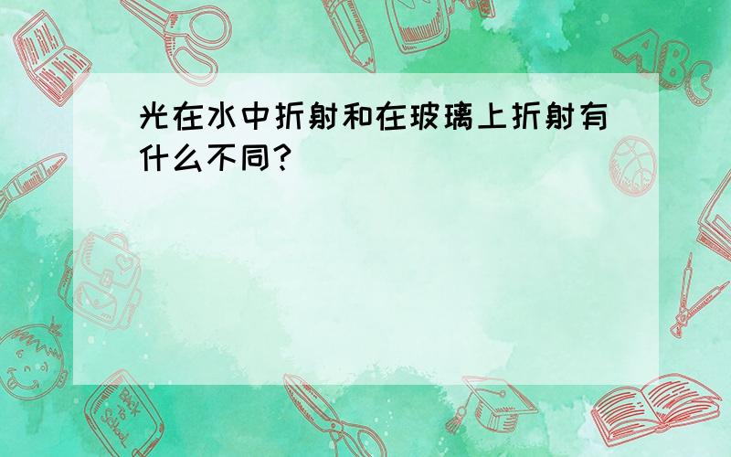 光在水中折射和在玻璃上折射有什么不同?