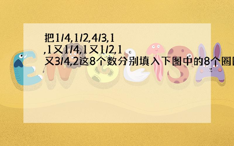 把1/4,1/2,4/3,1,1又1/4,1又1/2,1又3/4,2这8个数分别填入下图中的8个圈圈内,使正方体的每一个