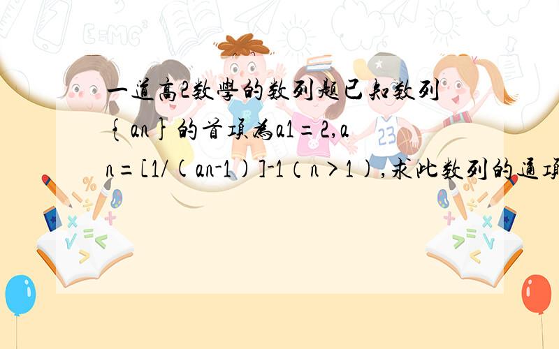 一道高2数学的数列题已知数列{an}的首项为a1=2,an=[1/(an-1)]-1（n>1),求此数列的通项公式{an