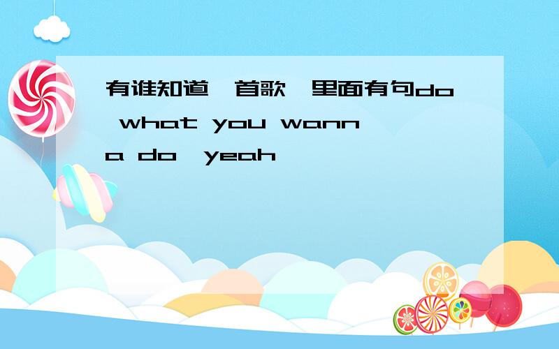 有谁知道一首歌,里面有句do what you wanna do,yeah