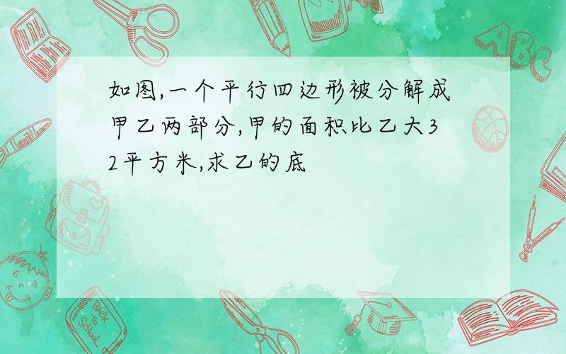 如图,一个平行四边形被分解成甲乙两部分,甲的面积比乙大32平方米,求乙的底