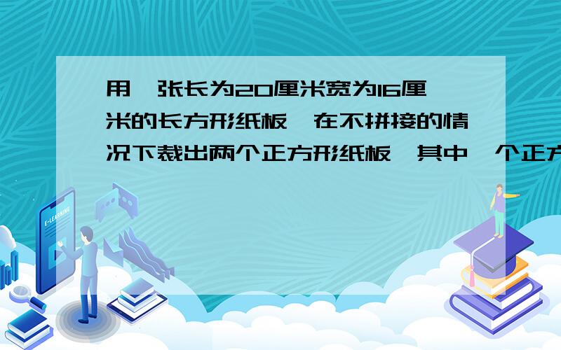 用一张长为20厘米宽为16厘米的长方形纸板,在不拼接的情况下裁出两个正方形纸板,其中一个正方形的面积为250平方厘米.若