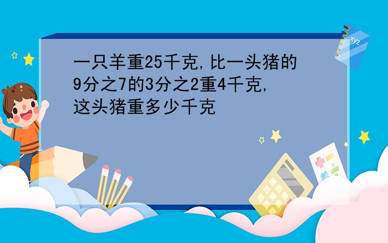 一只羊重25千克,比一头猪的9分之7的3分之2重4千克,这头猪重多少千克