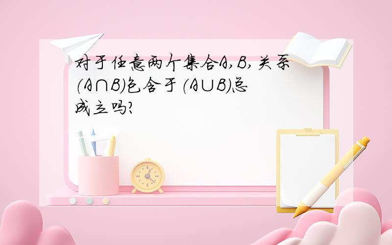 对于任意两个集合A,B,关系（A∩B）包含于（A∪B）总成立吗?