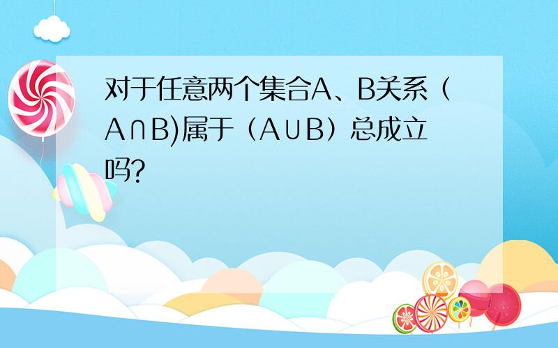 对于任意两个集合A、B关系（A∩B)属于（A∪B）总成立吗?