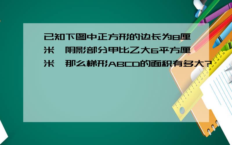 已知下图中正方形的边长为8厘米,阴影部分甲比乙大6平方厘米,那么梯形ABCD的面积有多大?