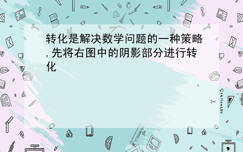 转化是解决数学问题的一种策略,先将右图中的阴影部分进行转化