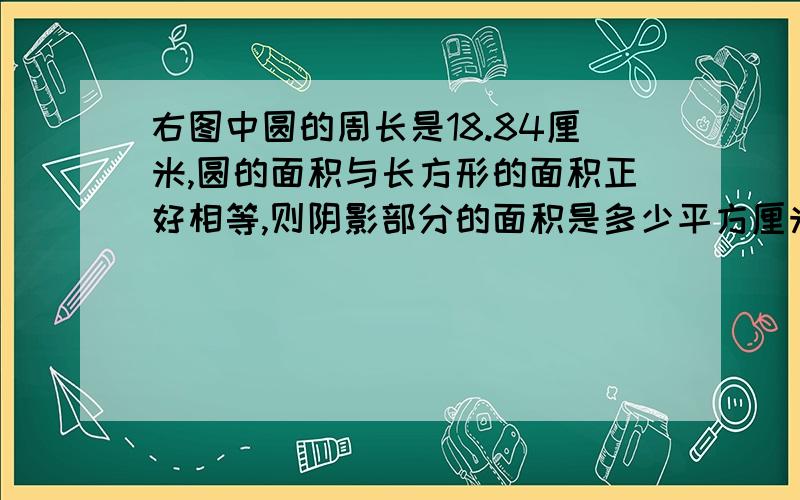 右图中圆的周长是18.84厘米,圆的面积与长方形的面积正好相等,则阴影部分的面积是多少平方厘米?