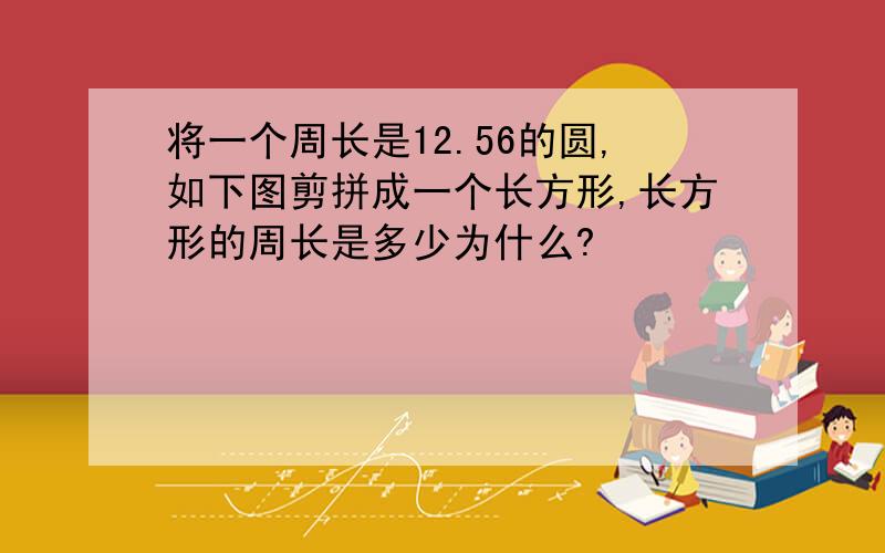 将一个周长是12.56的圆,如下图剪拼成一个长方形,长方形的周长是多少为什么?