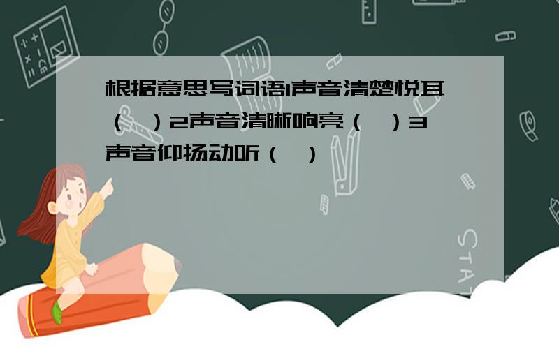 根据意思写词语1声音清楚悦耳（ ）2声音清晰响亮（ ）3声音仰扬动听（ ）