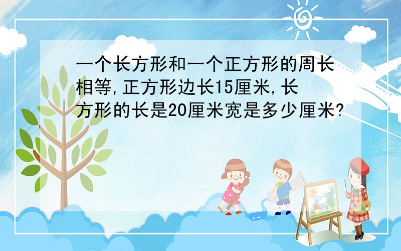 一个长方形和一个正方形的周长相等,正方形边长15厘米,长方形的长是20厘米宽是多少厘米?