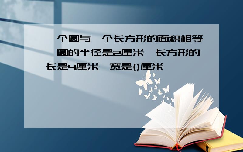 一个圆与一个长方形的面积相等,圆的半径是2厘米,长方形的长是4厘米,宽是()厘米