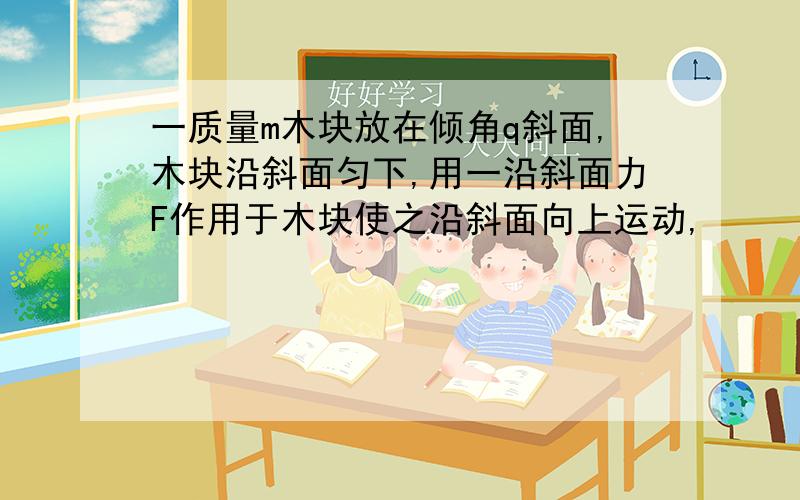 一质量m木块放在倾角q斜面,木块沿斜面匀下,用一沿斜面力F作用于木块使之沿斜面向上运动,