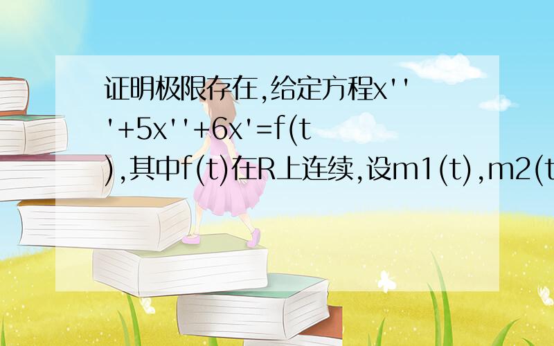 证明极限存在,给定方程x'''+5x''+6x'=f(t),其中f(t)在R上连续,设m1(t),m2(t)是上述方程的