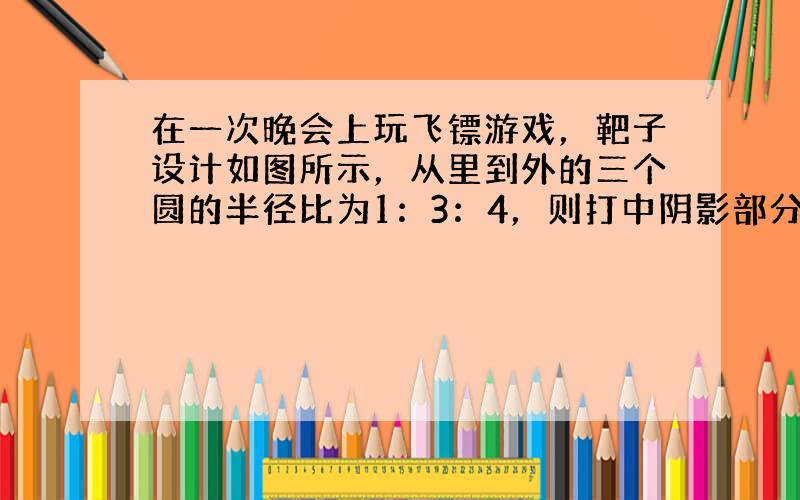 在一次晚会上玩飞镖游戏，靶子设计如图所示，从里到外的三个圆的半径比为1：3：4，则打中阴影部分的概率为12