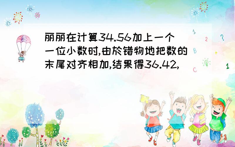 丽丽在计算34.56加上一个一位小数时,由於错物地把数的末尾对齐相加,结果得36.42,