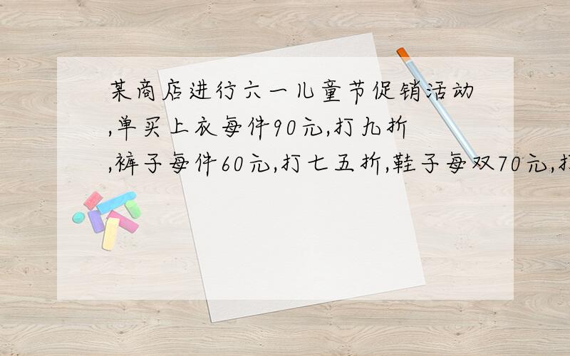 某商店进行六一儿童节促销活动,单买上衣每件90元,打九折,裤子每件60元,打七五折,鞋子每双70元,打八折