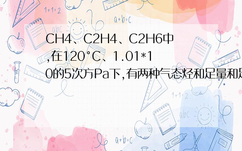 CH4、C2H4、C2H6中,在120°C、1.01*10的5次方Pa下,有两种气态烃和足量和足量的氧气混合点燃,相同条