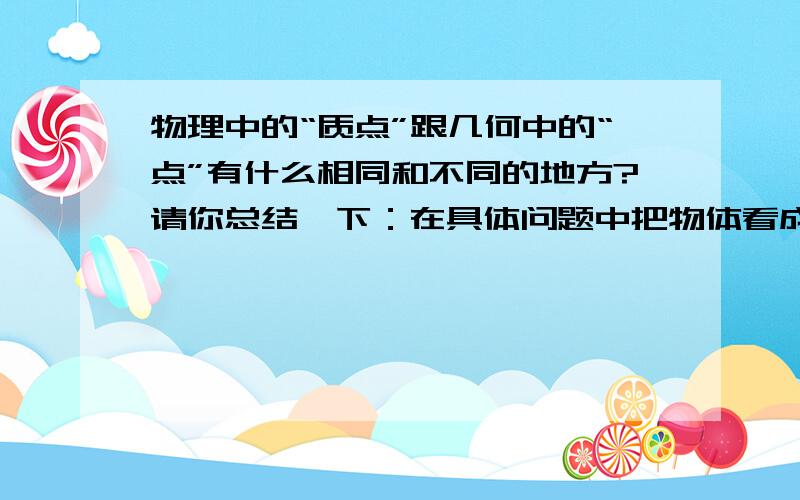 物理中的“质点”跟几何中的“点”有什么相同和不同的地方?请你总结一下：在具体问题中把物体看成质点的条件是什么?