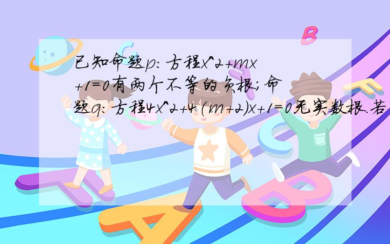 已知命题p:方程x^2+mx+1=0有两个不等的负根；命题q：方程4x^2+4(m+2)x+1=0无实数根.若“p或q”