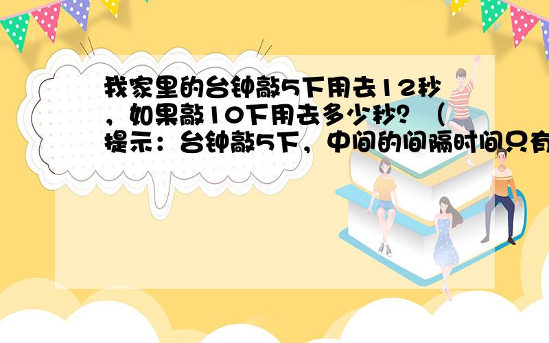 我家里的台钟敲5下用去12秒，如果敲10下用去多少秒？（提示：台钟敲5下，中间的间隔时间只有4段）