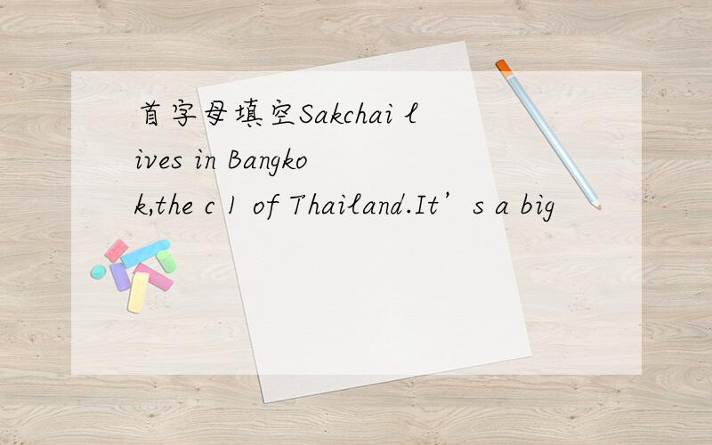 首字母填空Sakchai lives in Bangkok,the c 1 of Thailand.It’s a big