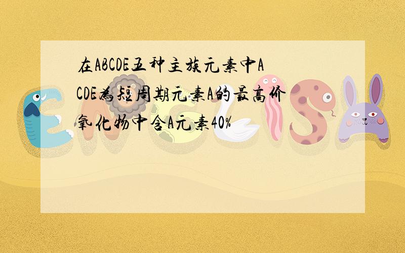 在ABCDE五种主族元素中ACDE为短周期元素A的最高价氧化物中含A元素40%