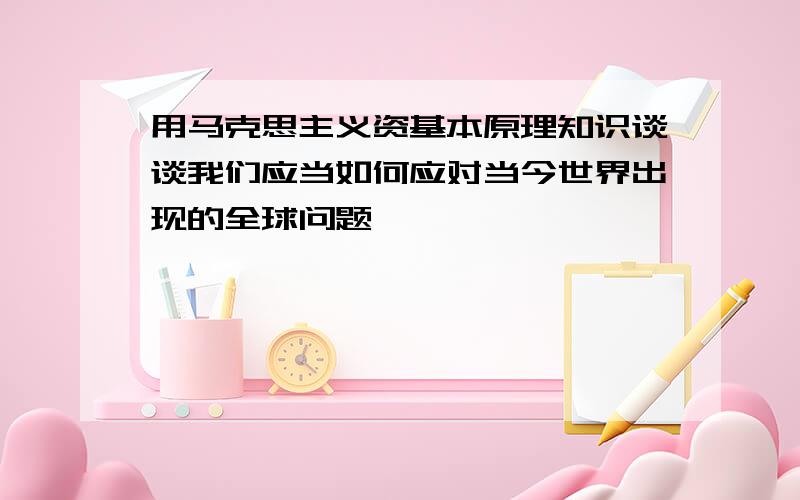 用马克思主义资基本原理知识谈谈我们应当如何应对当今世界出现的全球问题