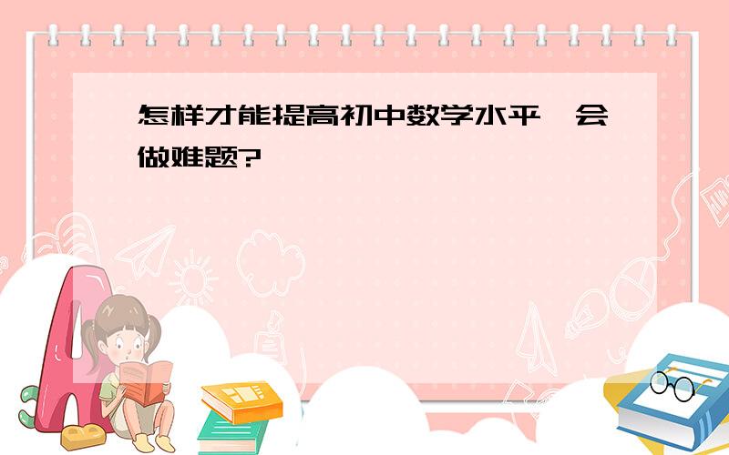 怎样才能提高初中数学水平,会做难题?